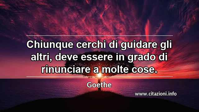 “Chiunque cerchi di guidare gli altri, deve essere in grado di rinunciare a molte cose.”