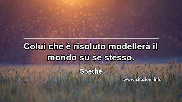“Colui che è risoluto modellerà il mondo su se stesso.”