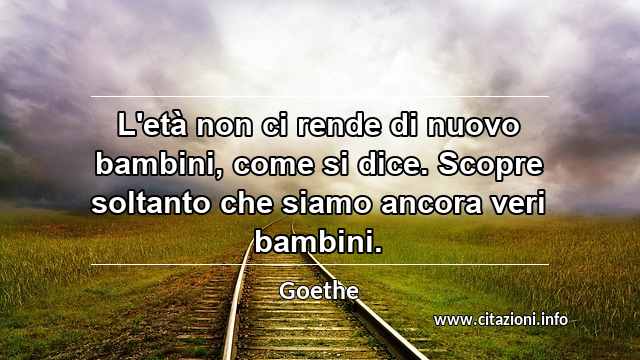 “L'età non ci rende di nuovo bambini, come si dice. Scopre soltanto che siamo ancora veri bambini.”