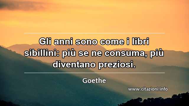 “Gli anni sono come i libri sibillini: più se ne consuma, più diventano preziosi.”