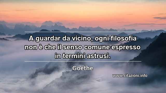 “A guardar da vicino, ogni filosofia non è che il senso comune espresso in termini astrusi.”
