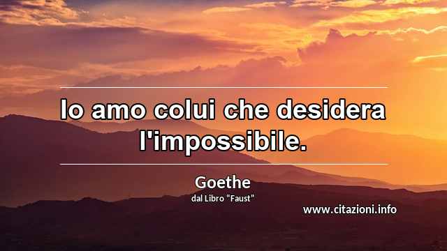 “Io amo colui che desidera l'impossibile.”