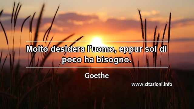 “Molto desidera l'uomo, eppur sol di poco ha bisogno.”