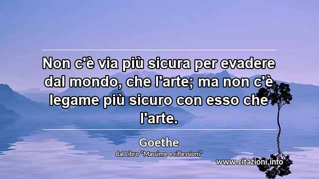 “Non c'è via più sicura per evadere dal mondo, che l'arte; ma non c'è legame più sicuro con esso che l'arte.”