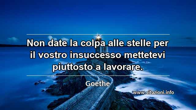 “Non date la colpa alle stelle per il vostro insuccesso mettetevi piuttosto a lavorare.”