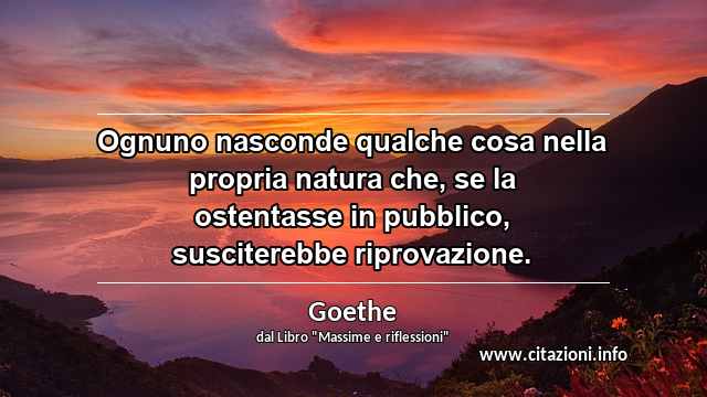 “Ognuno nasconde qualche cosa nella propria natura che, se la ostentasse in pubblico, susciterebbe riprovazione.”
