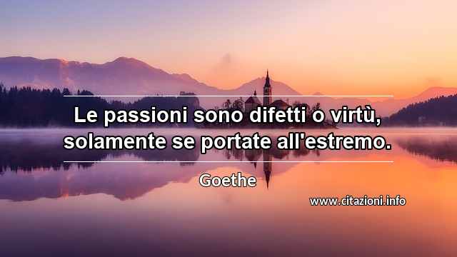 “Le passioni sono difetti o virtù, solamente se portate all'estremo.”