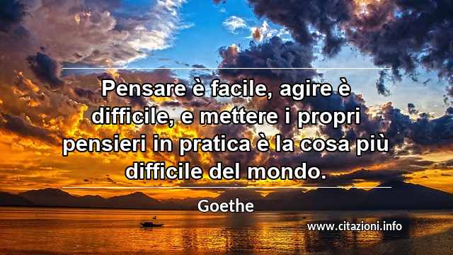 “Pensare è facile, agire è difficile, e mettere i propri pensieri in pratica è la cosa più difficile del mondo.”