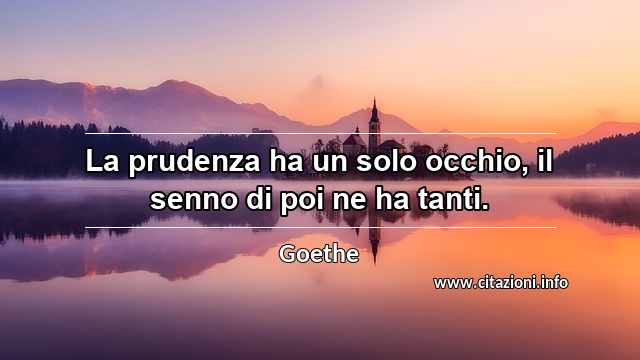 “La prudenza ha un solo occhio, il senno di poi ne ha tanti.”