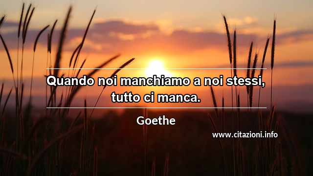 “Quando noi manchiamo a noi stessi, tutto ci manca.”