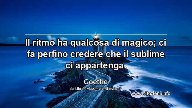 “Il ritmo ha qualcosa di magico; ci fa perfino credere che il sublime ci appartenga.”