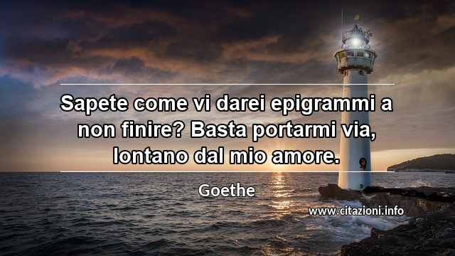 “Sapete come vi darei epigrammi a non finire? Basta portarmi via, lontano dal mio amore.”