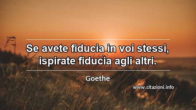 “Se avete fiducia in voi stessi, ispirate fiducia agli altri.”