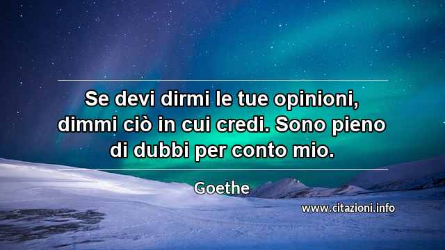 “Se devi dirmi le tue opinioni, dimmi ciò in cui credi. Sono pieno di dubbi per conto mio.”