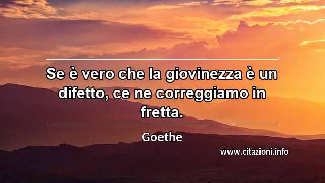 “Se è vero che la giovinezza è un difetto, ce ne correggiamo in fretta.”