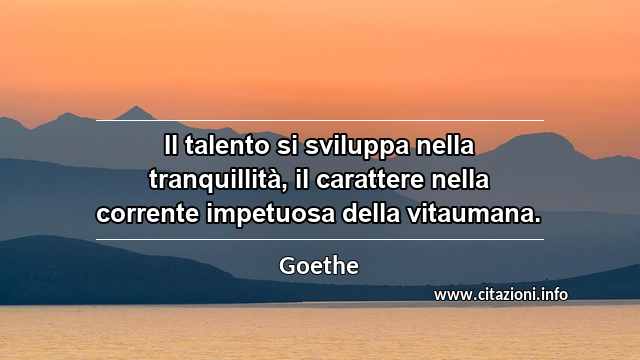 “Il talento si sviluppa nella tranquillità, il carattere nella corrente impetuosa della vitaumana.”