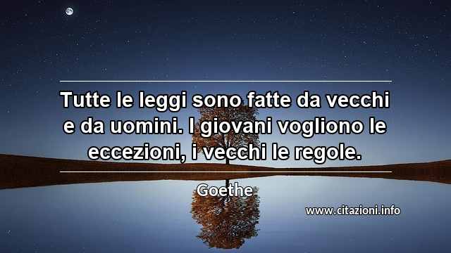 “Tutte le leggi sono fatte da vecchi e da uomini. I giovani vogliono le eccezioni, i vecchi le regole.”