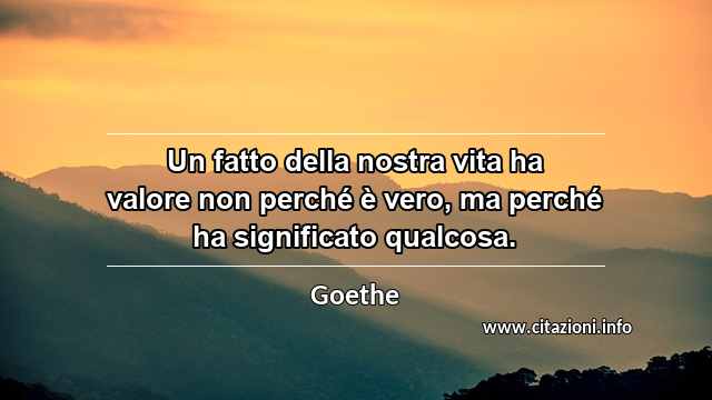 “Un fatto della nostra vita ha valore non perché è vero, ma perché ha significato qualcosa.”