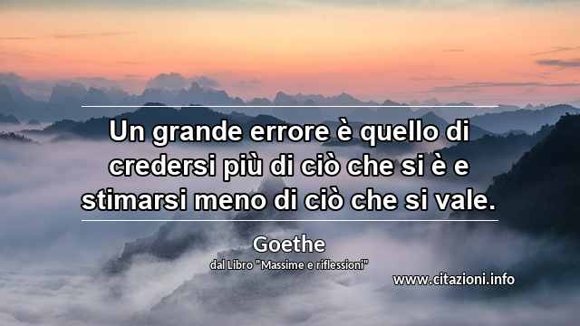 “Un grande errore è quello di credersi più di ciò che si è e stimarsi meno di ciò che si vale.”