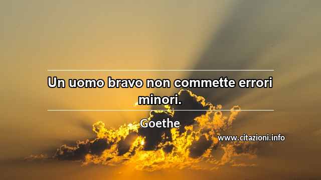 “Un uomo bravo non commette errori minori.”