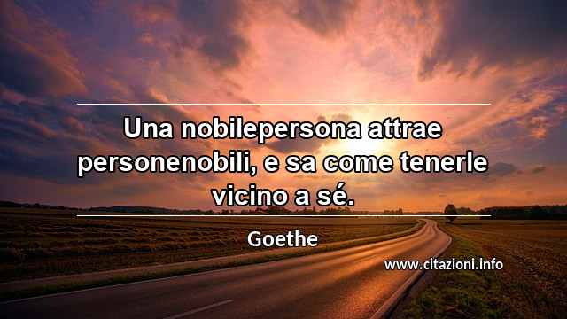 “Una nobilepersona attrae personenobili, e sa come tenerle vicino a sé.”