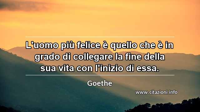 “L'uomo più felice è quello che è in grado di collegare la fine della sua vita con l'inizio di essa.”