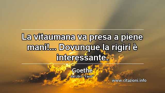 “La vitaumana va presa a piene mani!... Dovunque la rigiri è interessante.”