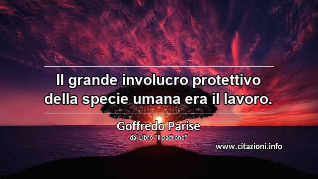 “Il grande involucro protettivo della specie umana era il lavoro.”
