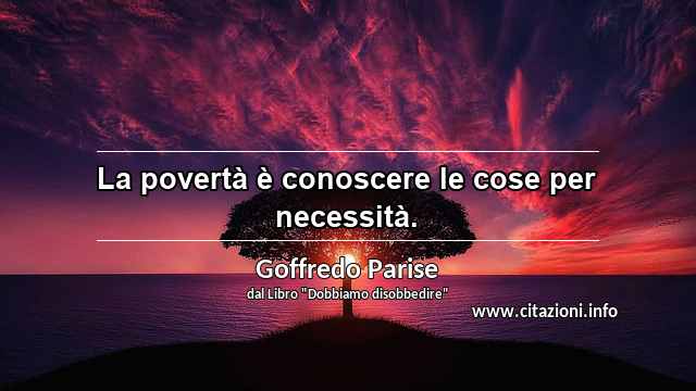 “La povertà è conoscere le cose per necessità.”