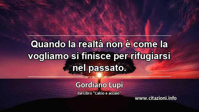 “Quando la realtà non è come la vogliamo si finisce per rifugiarsi nel passato.”