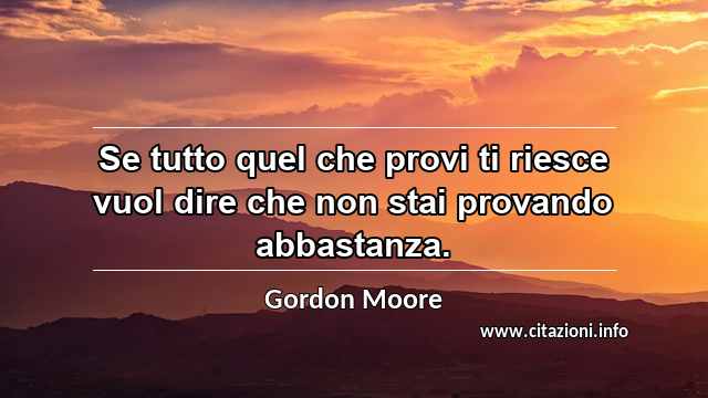 “Se tutto quel che provi ti riesce vuol dire che non stai provando abbastanza.”