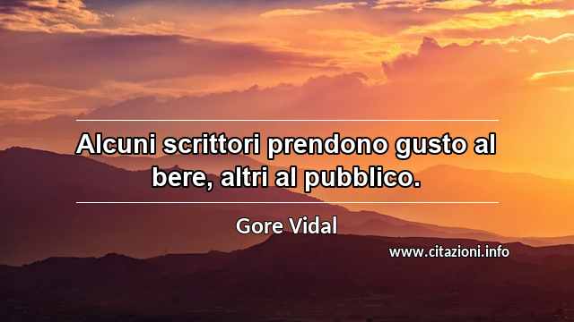 “Alcuni scrittori prendono gusto al bere, altri al pubblico.”