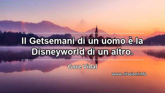 “Il Getsemani di un uomo è la Disneyworld di un altro.”