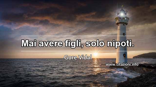 “Mai avere figli, solo nipoti.”