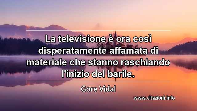 “La televisione è ora così disperatamente affamata di materiale che stanno raschiando l'inizio del barile.”