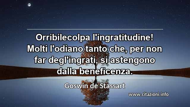 “Orribilecolpa l'ingratitudine! Molti l'odiano tanto che, per non far degl'ingrati, si astengono dalla beneficenza.”