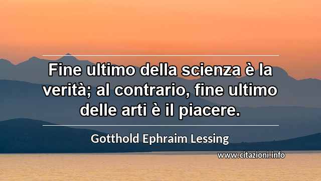 “Fine ultimo della scienza è la verità; al contrario, fine ultimo delle arti è il piacere.”