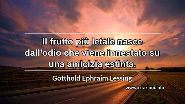“Il frutto più letale nasce dall'odio che viene innestato su una amicizia estinta.”