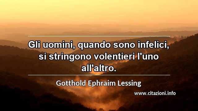 “Gli uomini, quando sono infelici, si stringono volentieri l'uno all'altro.”