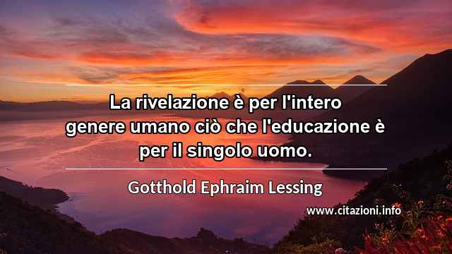 “La rivelazione è per l'intero genere umano ciò che l'educazione è per il singolo uomo.”