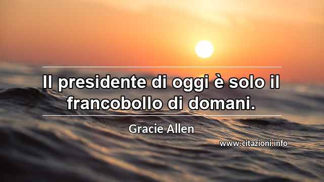 “Il presidente di oggi è solo il francobollo di domani.”