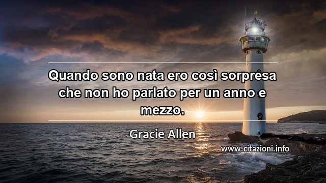 “Quando sono nata ero così sorpresa che non ho parlato per un anno e mezzo.”