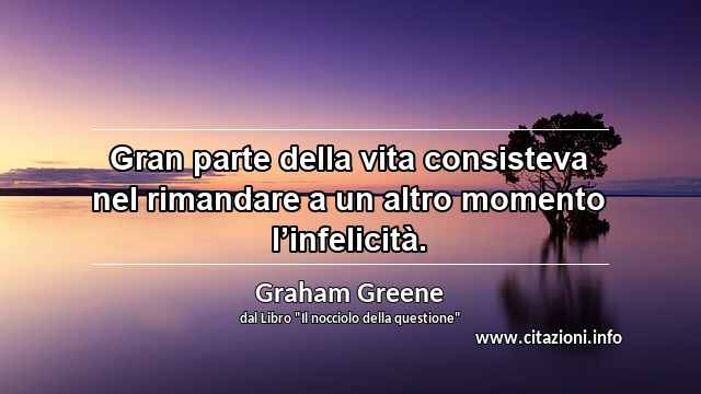 “Gran parte della vita consisteva nel rimandare a un altro momento l’infelicità.”