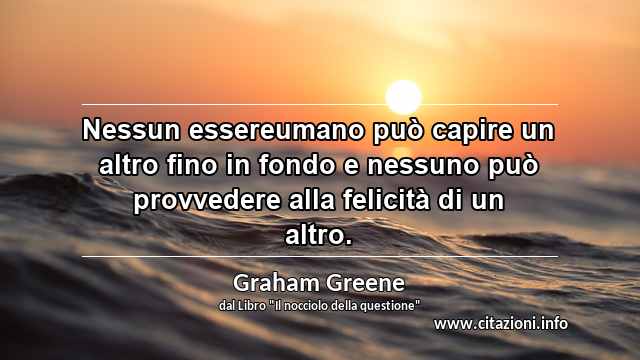 “Nessun essereumano può capire un altro fino in fondo e nessuno può provvedere alla felicità di un altro.”