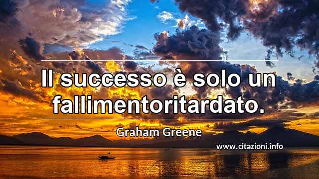 “Il successo è solo un fallimentoritardato.”