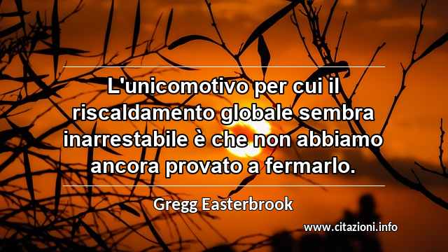 “L'unicomotivo per cui il riscaldamento globale sembra inarrestabile è che non abbiamo ancora provato a fermarlo.”
