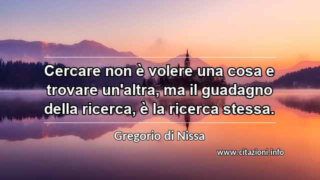 “Cercare non è volere una cosa e trovare un'altra, ma il guadagno della ricerca, è la ricerca stessa.”