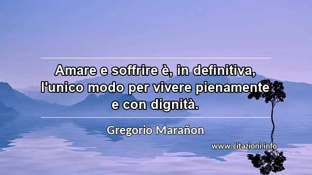 “Amare e soffrire è, in definitiva, l'unico modo per vivere pienamente e con dignità.”