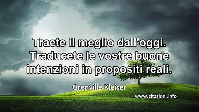 “Traete il meglio dall'oggi. Traducete le vostre buone intenzioni in propositi reali.”
