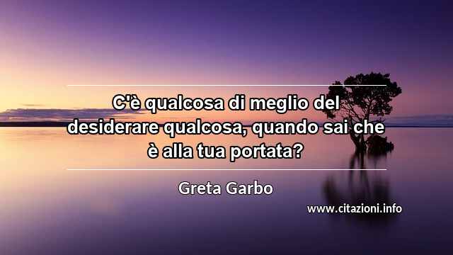 “C'è qualcosa di meglio del desiderare qualcosa, quando sai che è alla tua portata?”